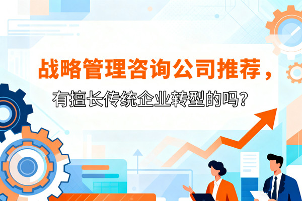 戰(zhàn)略管理咨詢公司推薦，有擅長傳統(tǒng)企業(yè)轉(zhuǎn)型的嗎？