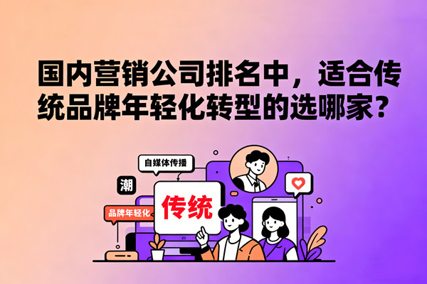 國內(nèi)營銷公司排名中，適合傳統(tǒng)品牌年輕化轉(zhuǎn)型的選哪家？